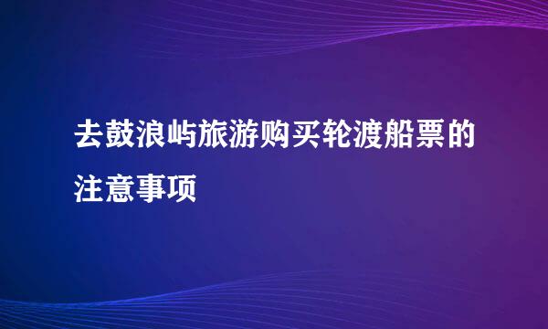 去鼓浪屿旅游购买轮渡船票的注意事项