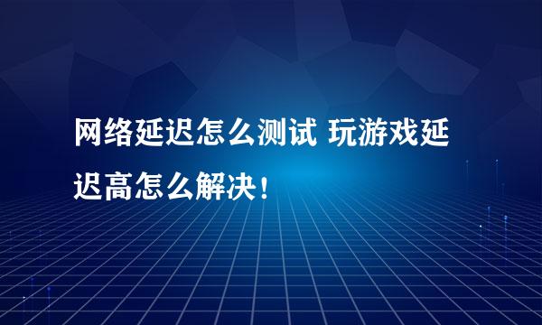 网络延迟怎么测试 玩游戏延迟高怎么解决！