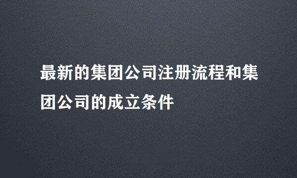 最新的集团公司注册流程和集团公司的成立条件