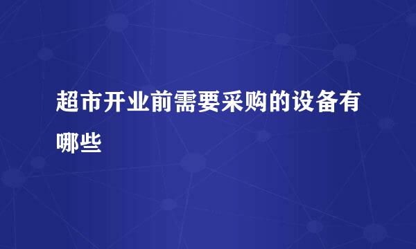 超市开业前需要采购的设备有哪些