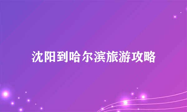 沈阳到哈尔滨旅游攻略