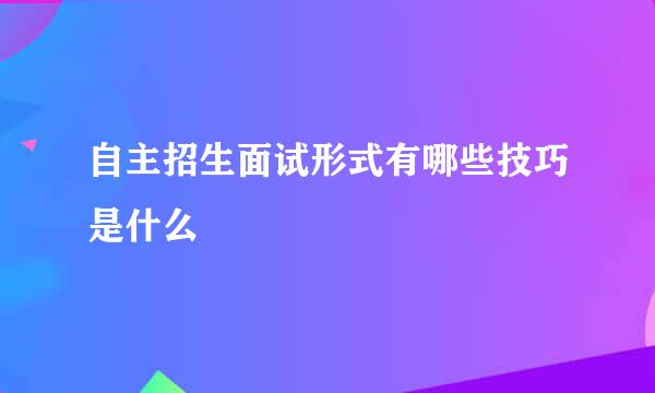 自主招生面试形式有哪些技巧是什么