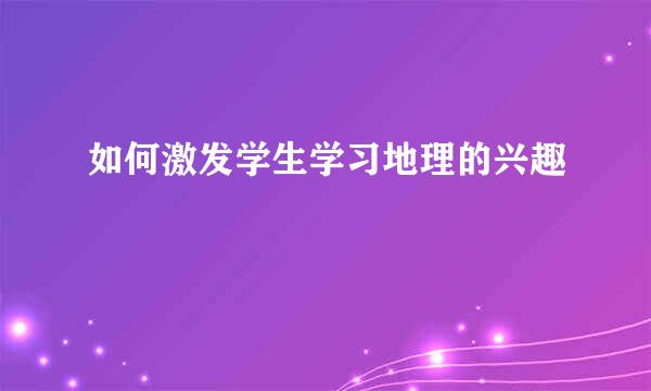 如何激发学生学习地理的兴趣