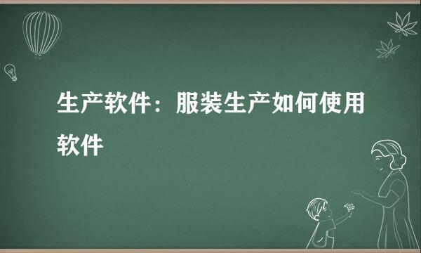 生产软件：服装生产如何使用软件