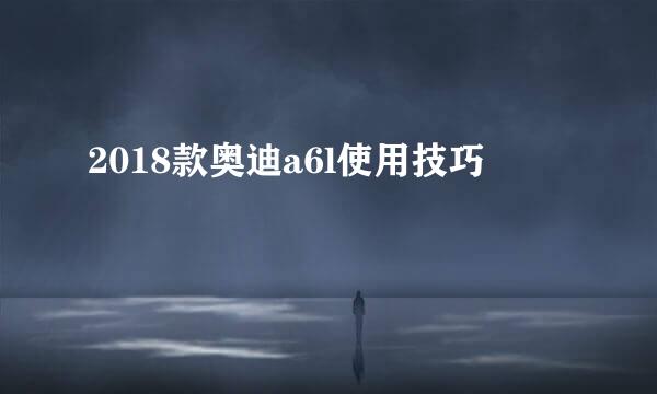 2018款奥迪a6l使用技巧