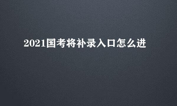 2021国考将补录入口怎么进