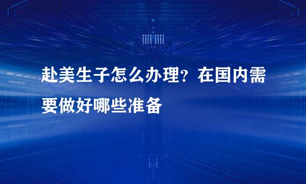 赴美生子怎么办理？在国内需要做好哪些准备