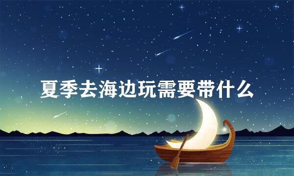 夏季去海边玩需要带什么