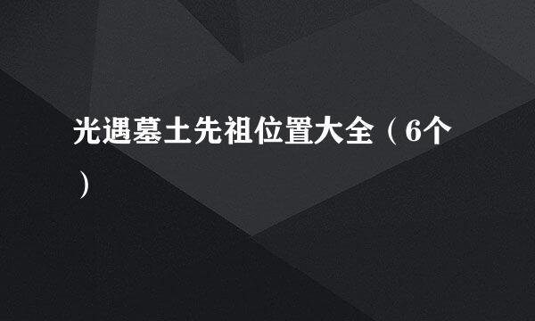 光遇墓土先祖位置大全（6个）