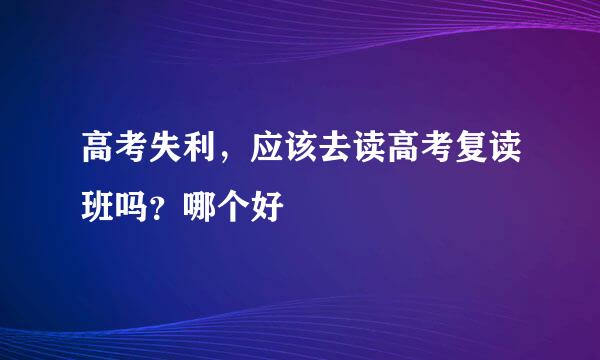 高考失利，应该去读高考复读班吗？哪个好