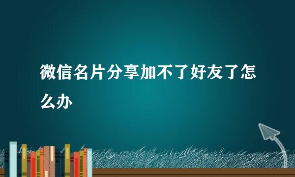 微信名片分享加不了好友了怎么办