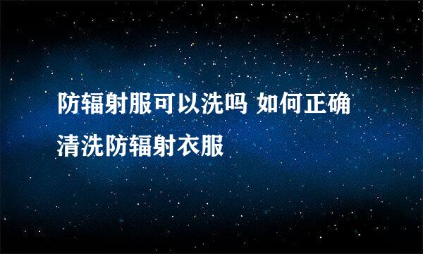 防辐射服可以洗吗 如何正确清洗防辐射衣服