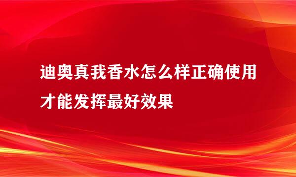 迪奥真我香水怎么样正确使用才能发挥最好效果