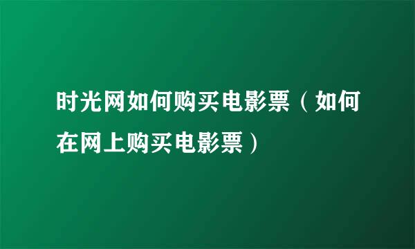 时光网如何购买电影票（如何在网上购买电影票）