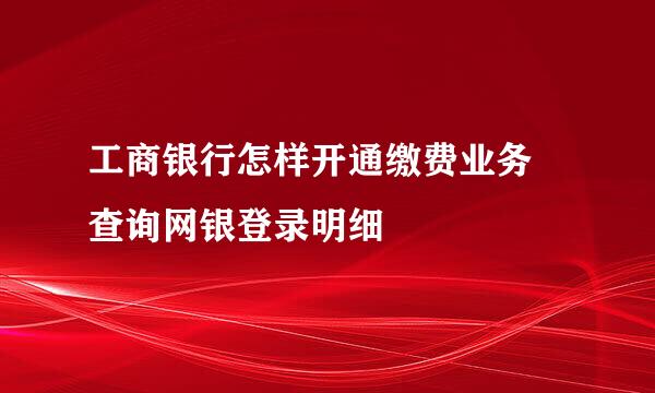 工商银行怎样开通缴费业务 查询网银登录明细