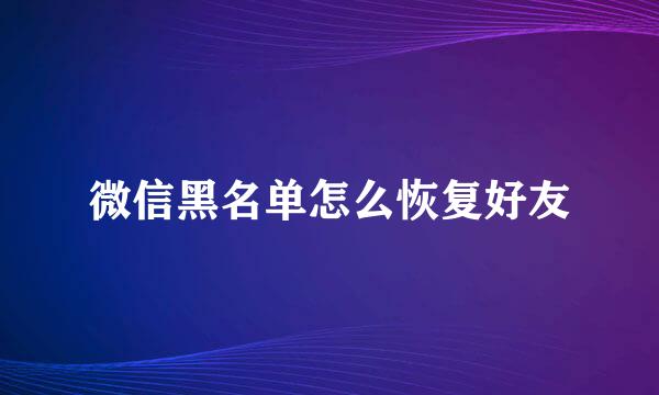 微信黑名单怎么恢复好友