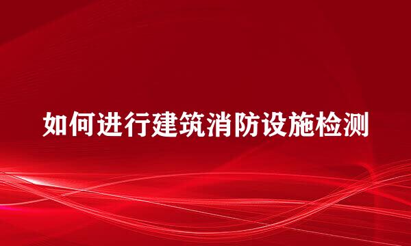 如何进行建筑消防设施检测