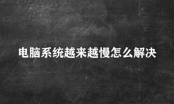 电脑系统越来越慢怎么解决