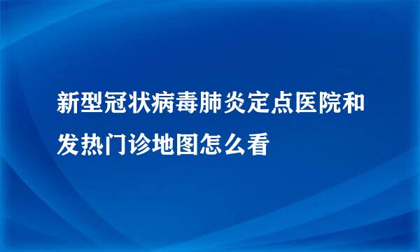 新型冠状病毒肺炎定点医院和发热门诊地图怎么看