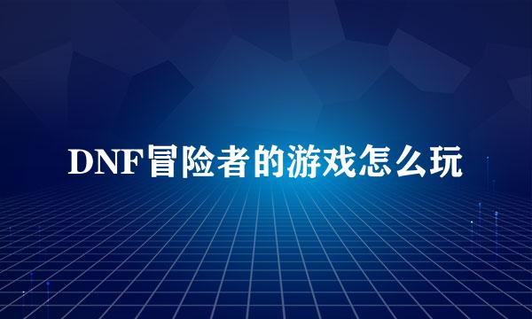 DNF冒险者的游戏怎么玩