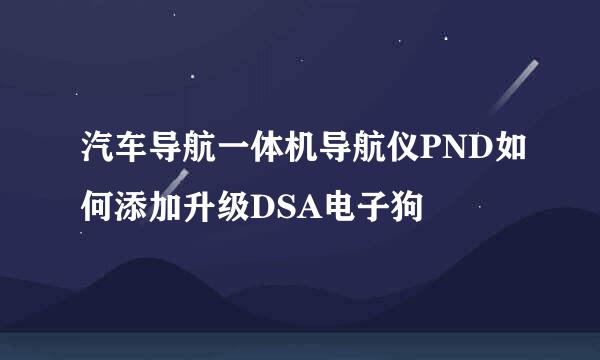 汽车导航一体机导航仪PND如何添加升级DSA电子狗