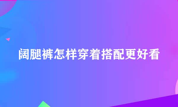 阔腿裤怎样穿着搭配更好看