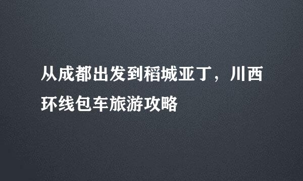 从成都出发到稻城亚丁，川西环线包车旅游攻略