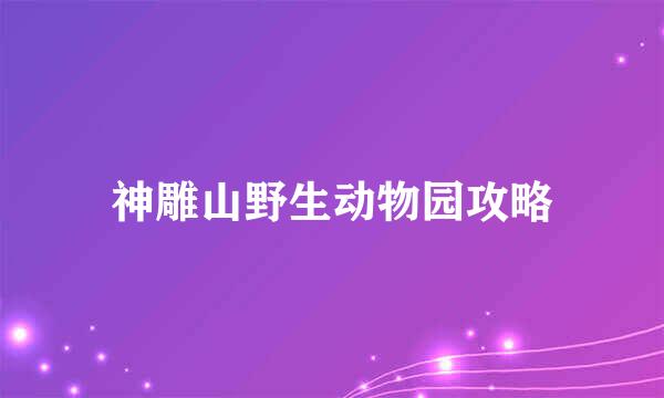 神雕山野生动物园攻略