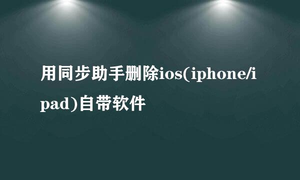 用同步助手删除ios(iphone/ipad)自带软件