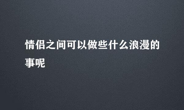 情侣之间可以做些什么浪漫的事呢