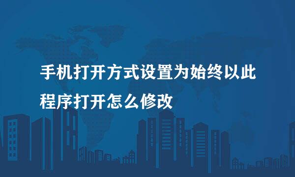 手机打开方式设置为始终以此程序打开怎么修改