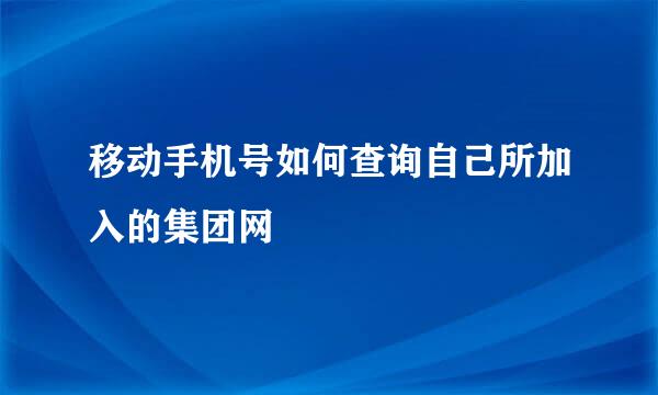 移动手机号如何查询自己所加入的集团网