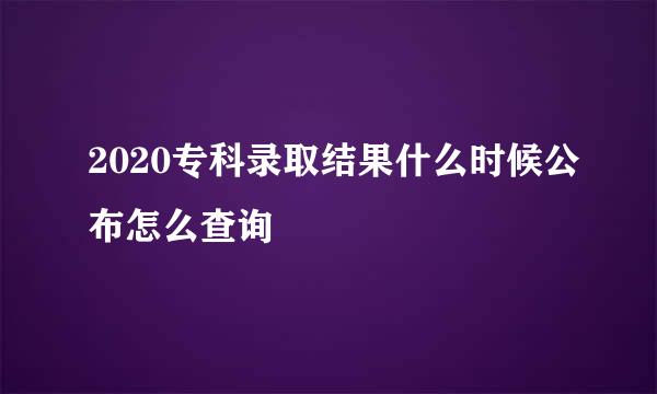 2020专科录取结果什么时候公布怎么查询