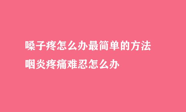 嗓子疼怎么办最简单的方法 咽炎疼痛难忍怎么办