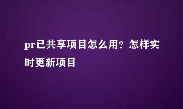 pr已共享项目怎么用？怎样实时更新项目