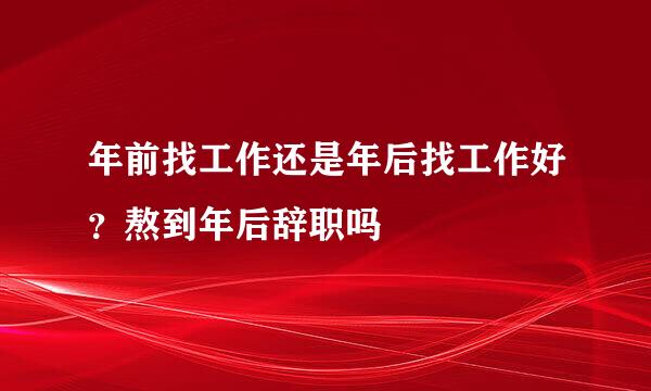 年前找工作还是年后找工作好？熬到年后辞职吗