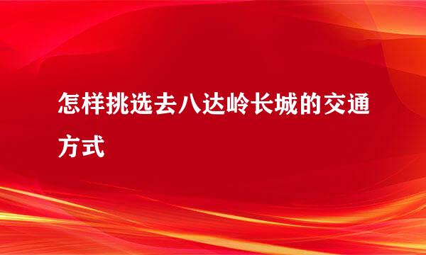 怎样挑选去八达岭长城的交通方式