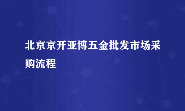 北京京开亚博五金批发市场采购流程