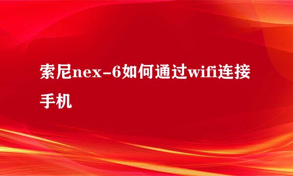 索尼nex-6如何通过wifi连接手机