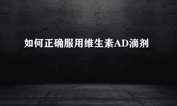 如何正确服用维生素AD滴剂