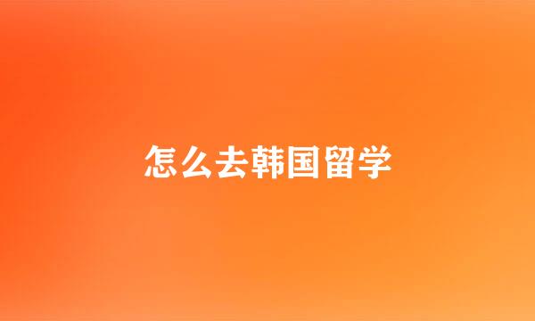 怎么去韩国留学