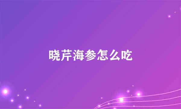 晓芹海参怎么吃