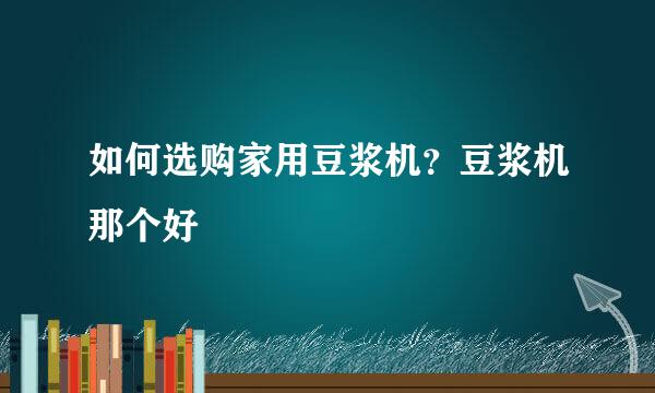 如何选购家用豆浆机？豆浆机那个好