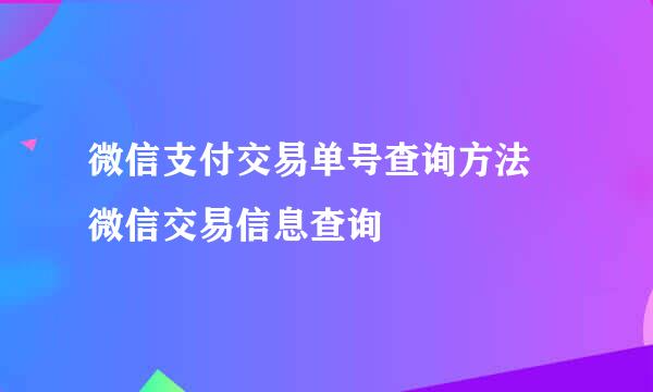 微信支付交易单号查询方法 微信交易信息查询