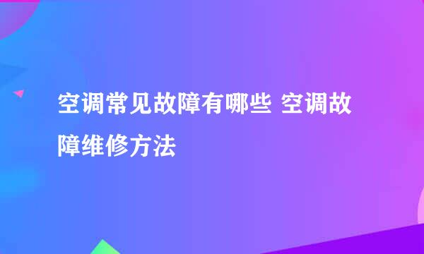 空调常见故障有哪些 空调故障维修方法