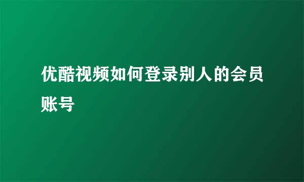 优酷视频如何登录别人的会员账号