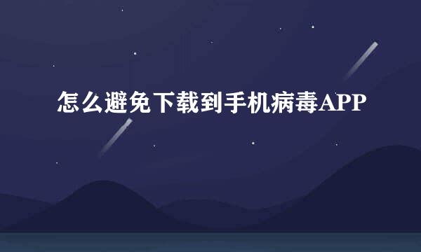 怎么避免下载到手机病毒APP