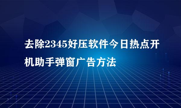 去除2345好压软件今日热点开机助手弹窗广告方法