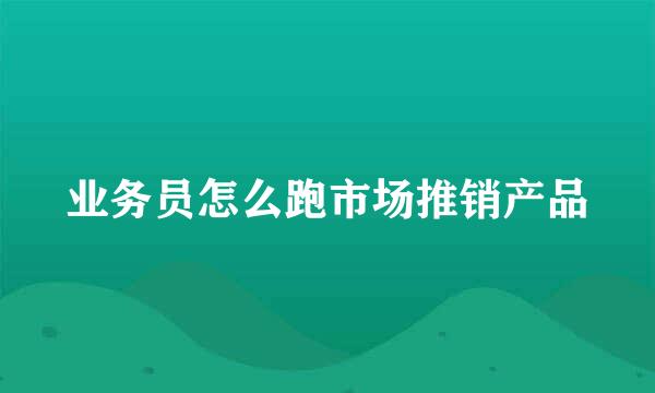 业务员怎么跑市场推销产品