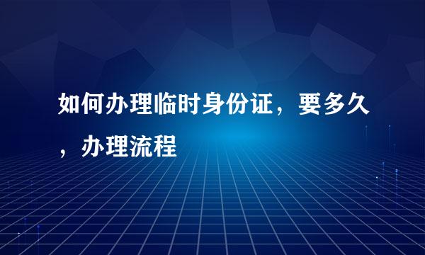 如何办理临时身份证，要多久，办理流程